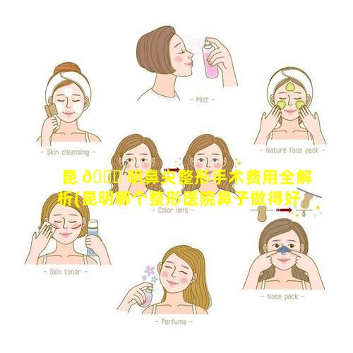 昆 🐕 明鼻尖整形手术费用全解析(昆明哪个整形医院鼻子做得好)